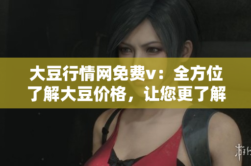 大豆行情網(wǎng)免費v：全方位了解大豆價格，讓您更了解大豆市場
