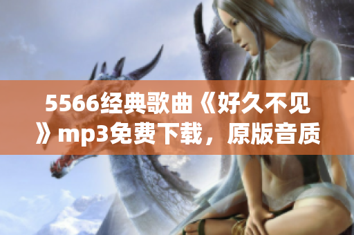 5566經典歌曲《好久不見》mp3免費下載，原版音質高清，歡快動感，限時免費獲??！