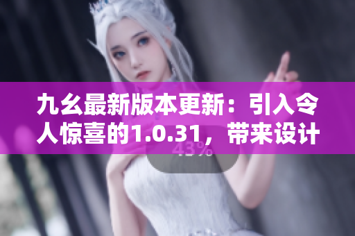 九幺最新版本更新：引入令人驚喜的1.0.31，帶來設(shè)計和功能上的全新提升