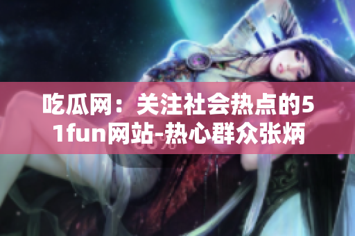 吃瓜網(wǎng)：關(guān)注社會熱點的51fun網(wǎng)站-熱心群眾張炳