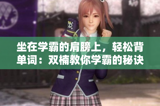 坐在學(xué)霸的肩膀上，輕松背單詞：雙楠教你學(xué)霸的秘訣