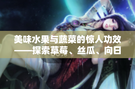 美味水果與蔬菜的驚人功效——探索草莓、絲瓜、向日葵和櫻桃各自的養(yǎng)生之道