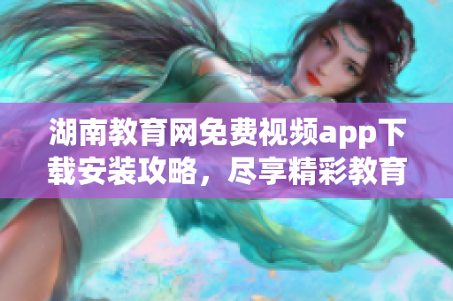 湖南教育網(wǎng)免費視頻app下載安裝攻略，盡享精彩教育資源