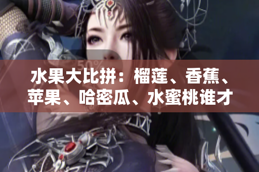 水果大比拼：榴蓮、香蕉、蘋果、哈密瓜、水蜜桃誰才是夏季的最佳選擇？
