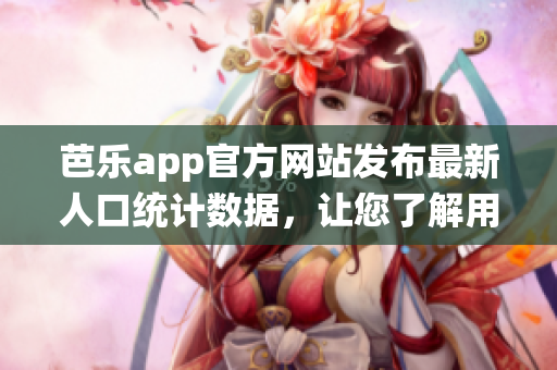 芭樂(lè)app官方網(wǎng)站發(fā)布最新人口統(tǒng)計(jì)數(shù)據(jù)，讓您了解用戶畫像