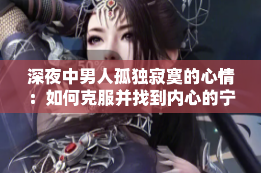 深夜中男人孤獨(dú)寂寞的心情：如何克服并找到內(nèi)心的寧靜？