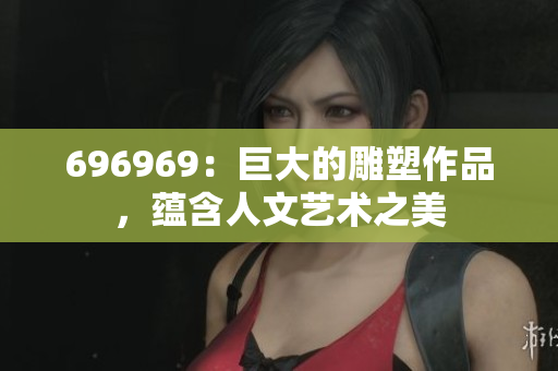 696969：巨大的雕塑作品，蘊含人文藝術之美