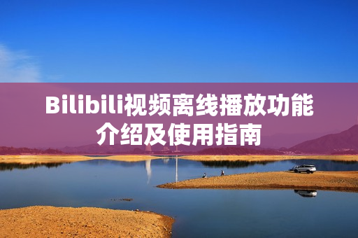 Bilibili視頻離線播放功能介紹及使用指南