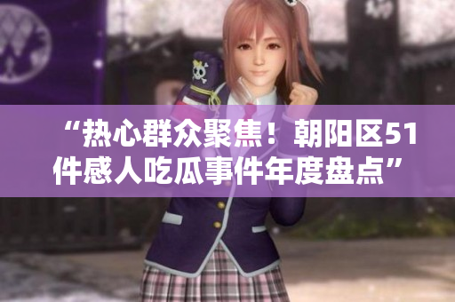 “熱心群眾聚焦！朝陽(yáng)區(qū)51件感人吃瓜事件年度盤點(diǎn)”