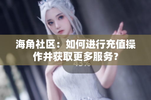 海角社區(qū)：如何進行充值操作并獲取更多服務？