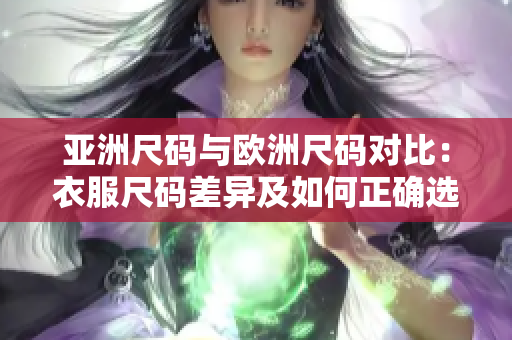 亞洲尺碼與歐洲尺碼對比：衣服尺碼差異及如何正確選擇