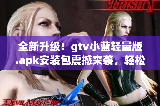 全新升級！gtv小藍輕量版.apk安裝包震撼來襲，輕松享受更便捷的使用體驗