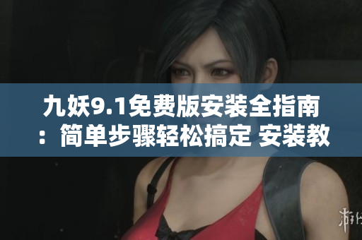 九妖9.1免費(fèi)版安裝全指南：簡(jiǎn)單步驟輕松搞定 安裝教程詳解