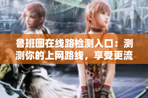 魯班圖在線路檢測(cè)入口：測(cè)測(cè)你的上網(wǎng)路線，享受更流暢的上網(wǎng)體驗(yàn)