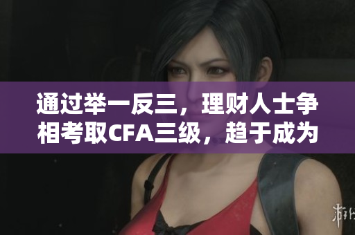 通過舉一反三，理財人士爭相考取CFA三級，趨于成為行業(yè)新風潮