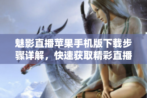 魅影直播蘋果手機版下載步驟詳解，快速獲取精彩直播內(nèi)容