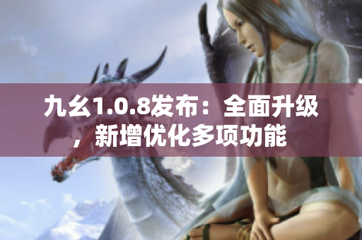 九幺1.0.8發(fā)布：全面升級(jí)，新增優(yōu)化多項(xiàng)功能 