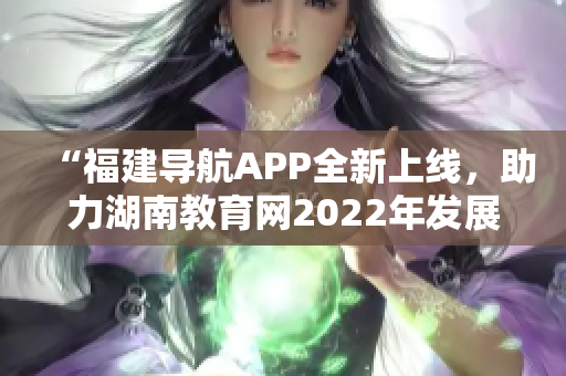 “福建導航APP全新上線，助力湖南教育網2022年發(fā)展”
