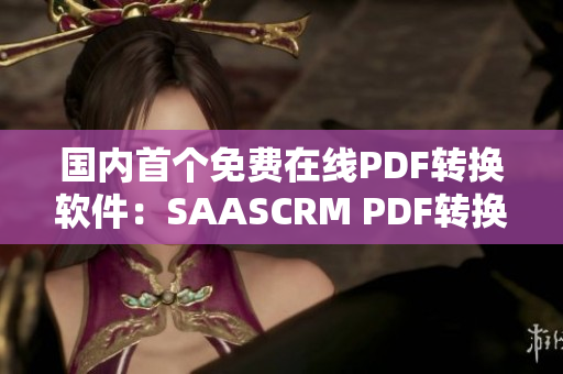 國(guó)內(nèi)首個(gè)免費(fèi)在線PDF轉(zhuǎn)換軟件：SAASCRM PDF轉(zhuǎn)換器，讓你輕松轉(zhuǎn)換PDF格式