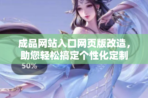 成品網(wǎng)站入口網(wǎng)頁版改造，助您輕松搞定個性化定制