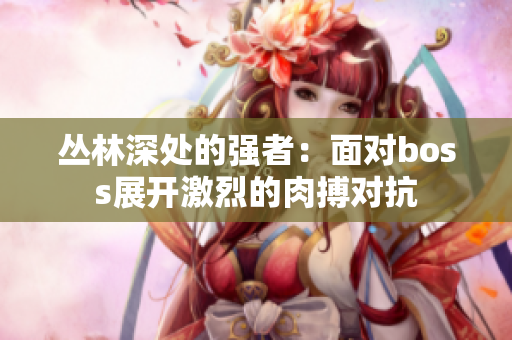 叢林深處的強(qiáng)者：面對(duì)boss展開激烈的肉搏對(duì)抗