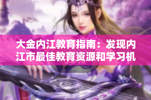 大金內(nèi)江教育指南：發(fā)現(xiàn)內(nèi)江市最佳教育資源和學(xué)習(xí)機(jī)會(huì)