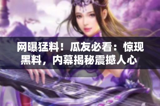 網(wǎng)曝猛料！瓜友必看：驚現(xiàn)黑料，內(nèi)幕揭秘震撼人心 