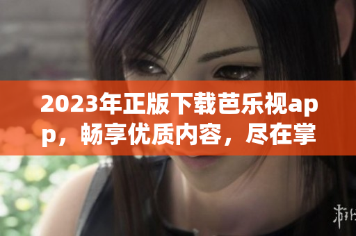 2023年正版下載芭樂視app，暢享優(yōu)質(zhì)內(nèi)容，盡在掌握