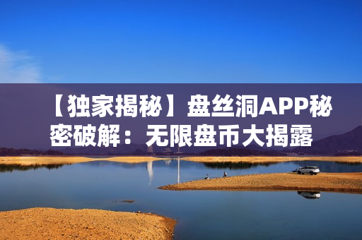 【獨家揭秘】盤絲洞APP秘密破解：無限盤幣大揭露