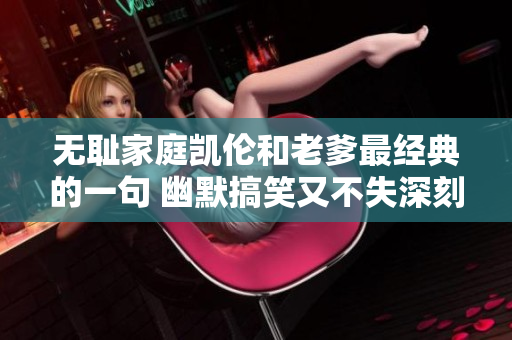 無恥家庭凱倫和老爹最經(jīng)典的一句 幽默搞笑又不失深刻，揭示家庭生活的真相。