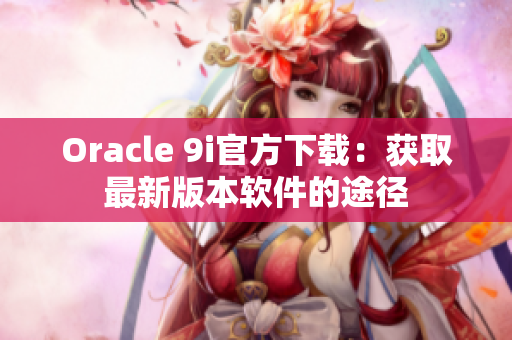 Oracle 9i官方下載：獲取最新版本軟件的途徑