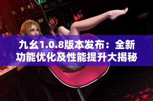 九幺1.0.8版本發(fā)布：全新功能優(yōu)化及性能提升大揭秘