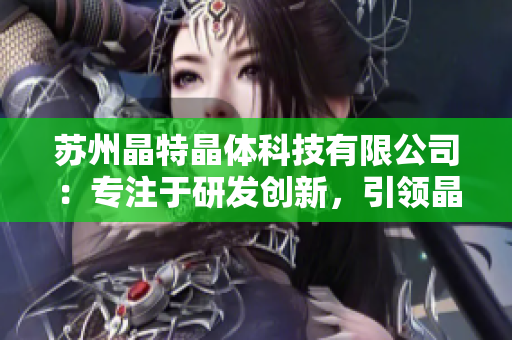 蘇州晶特晶體科技有限公司：專注于研發(fā)創(chuàng)新，引領(lǐng)晶體科技領(lǐng)域