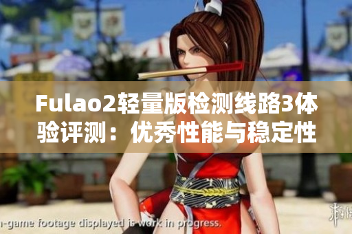 Fulao2輕量版檢測線路3體驗評測：優(yōu)秀性能與穩(wěn)定性如何？