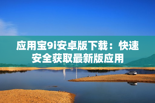 應(yīng)用寶9i安卓版下載：快速安全獲取最新版應(yīng)用