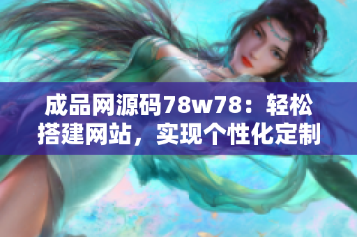 成品網(wǎng)源碼78w78：輕松搭建網(wǎng)站，實現(xiàn)個性化定制需求