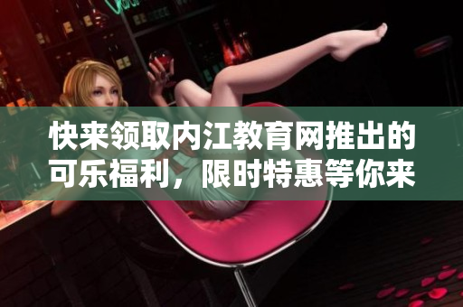 快來領取內江教育網推出的可樂福利，限時特惠等你來搶購