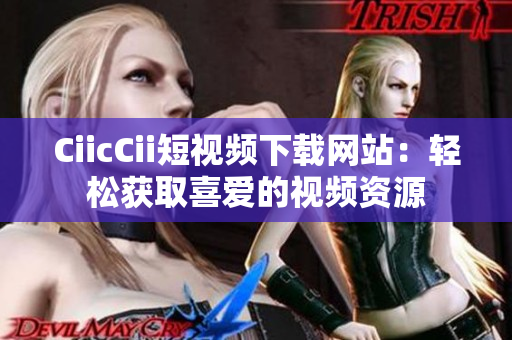 CiicCii短視頻下載網(wǎng)站：輕松獲取喜愛的視頻資源