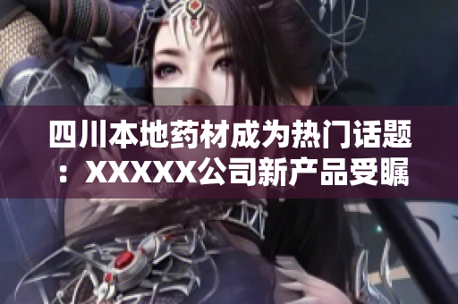四川本地藥材成為熱門話題：XXXXX公司新產(chǎn)品受矚目