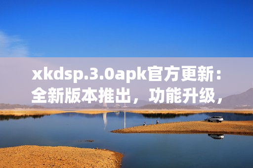xkdsp.3.0apk官方更新：全新版本推出，功能升級(jí)，優(yōu)化體驗(yàn)  