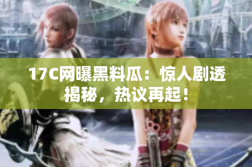 17C網(wǎng)曝黑料瓜：驚人劇透揭秘，熱議再起！