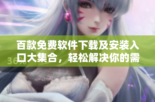 百款免費(fèi)軟件下載及安裝入口大集合，輕松解決你的需求