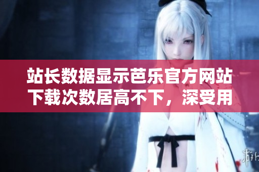 站長(zhǎng)數(shù)據(jù)顯示芭樂官方網(wǎng)站下載次數(shù)居高不下，深受用戶喜愛