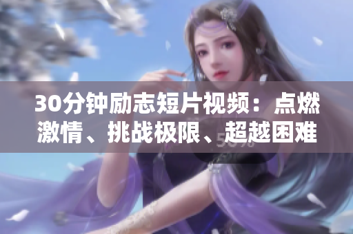 30分鐘勵(lì)志短片視頻：點(diǎn)燃激情、挑戰(zhàn)極限、超越困難