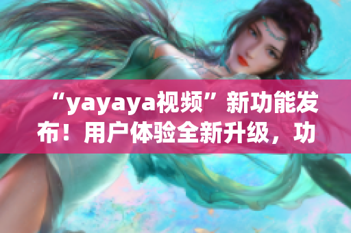 “yayaya視頻”新功能發(fā)布！用戶體驗(yàn)全新升級(jí)，功能全面優(yōu)化，讓您暢享更多精彩內(nèi)容