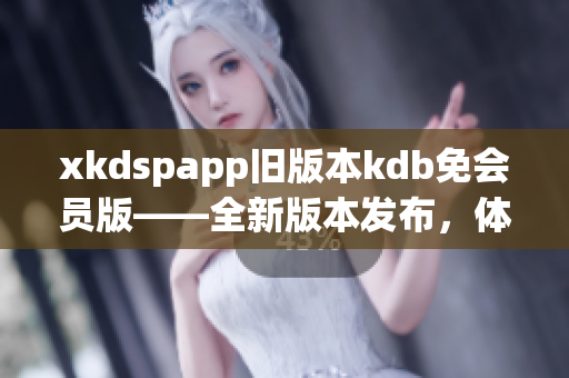 xkdspapp舊版本kdb免會(huì)員版——全新版本發(fā)布，體驗(yàn)無(wú)限暢享！