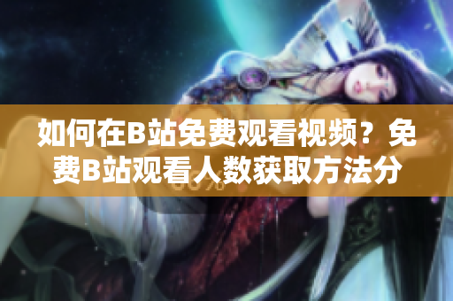 如何在B站免費(fèi)觀看視頻？免費(fèi)B站觀看人數(shù)獲取方法分享