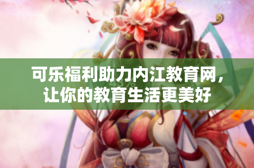 可樂福利助力內(nèi)江教育網(wǎng)，讓你的教育生活更美好
