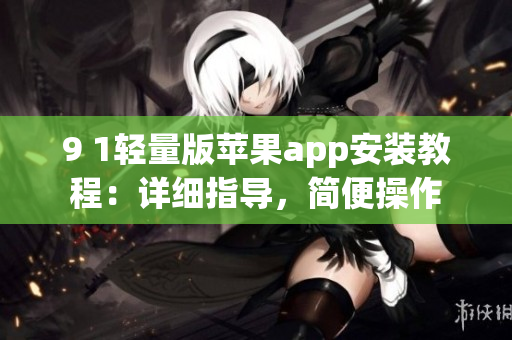 9 1輕量版蘋果app安裝教程：詳細(xì)指導(dǎo)，簡便操作