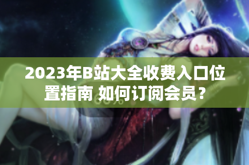 2023年B站大全收費(fèi)入口位置指南 如何訂閱會(huì)員？